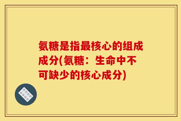 氨糖是指最核心的组成成分(氨糖：生命中不可缺少的核心成分)