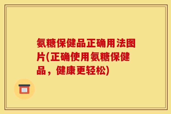 氨糖保健品正确用法图片(正确使用氨糖保健品，健康更轻松)