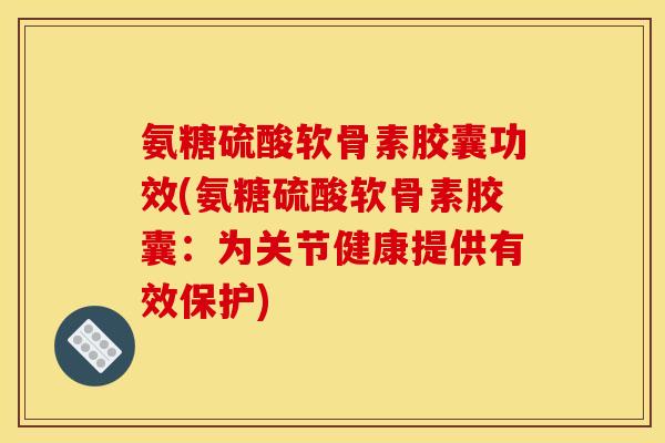 氨糖硫酸软骨素胶囊功效(氨糖硫酸软骨素胶囊：为关节健康提供有效保护)
