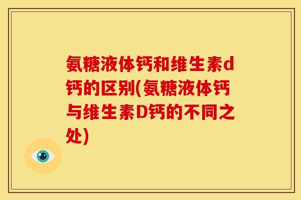 氨糖液体钙和维生素d钙的区别(氨糖液体钙与维生素D钙的不同之处)