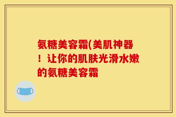 氨糖美容霜(美肌神器！让你的肌肤光滑水嫩的氨糖美容霜