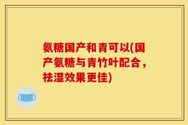 氨糖国产和青可以(国产氨糖与青竹叶配合，祛湿效果更佳)