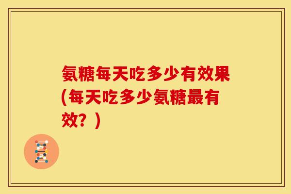 氨糖每天吃多少有效果(每天吃多少氨糖最有效？)