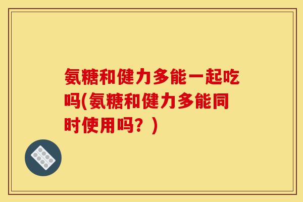 氨糖和健力多能一起吃吗(氨糖和健力多能同时使用吗？)