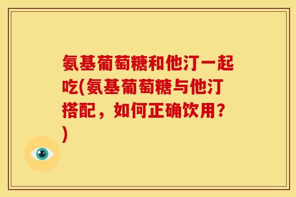 氨基葡萄糖和他汀一起吃(氨基葡萄糖与他汀搭配，如何正确饮用？)