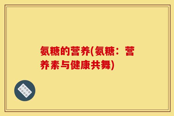 氨糖的营养(氨糖：营养素与健康共舞)