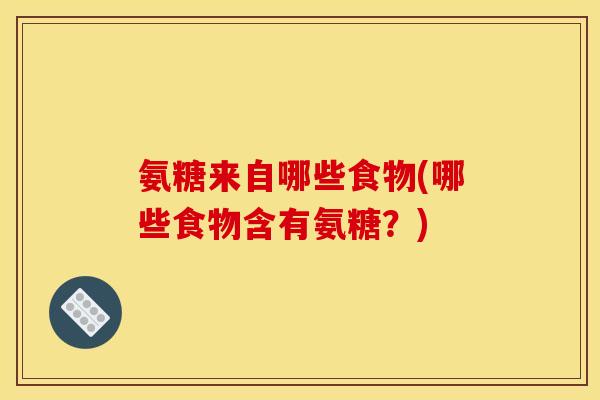 氨糖来自哪些食物(哪些食物含有氨糖？)