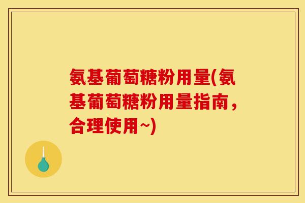 氨基葡萄糖粉用量(氨基葡萄糖粉用量指南，合理使用~)
