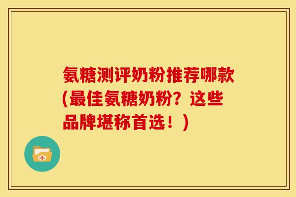 氨糖测评奶粉推荐哪款(最佳氨糖奶粉？这些品牌堪称首选！)