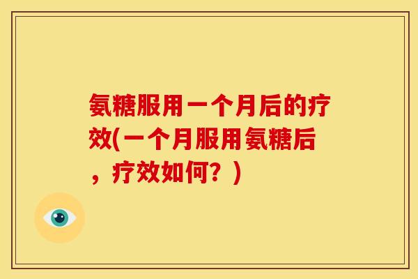 氨糖服用一个月后的疗效(一个月服用氨糖后，疗效如何？)