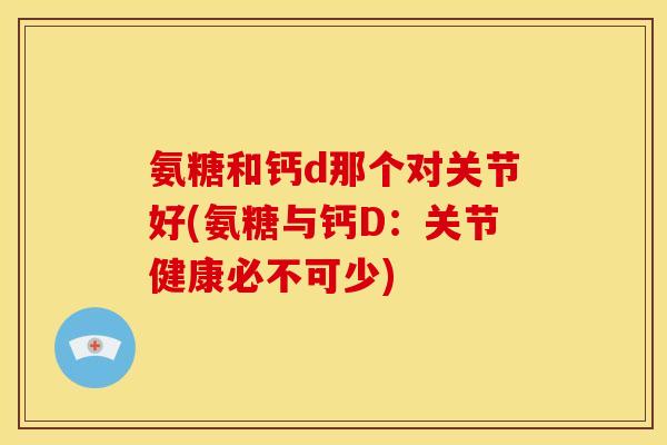 氨糖和钙d那个对关节好(氨糖与钙D：关节健康必不可少)