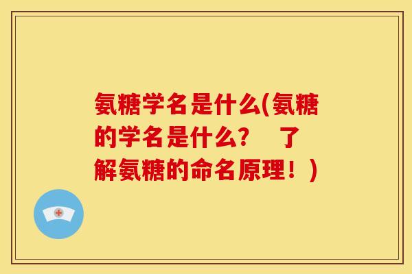 氨糖学名是什么(氨糖的学名是什么？  了解氨糖的命名原理！)