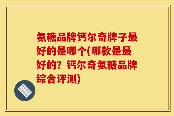 氨糖品牌钙尔奇牌子最好的是哪个(哪款是最好的？钙尔奇氨糖品牌综合评测)