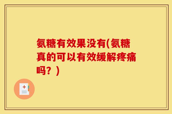 氨糖有效果没有(氨糖真的可以有效缓解疼痛吗？)