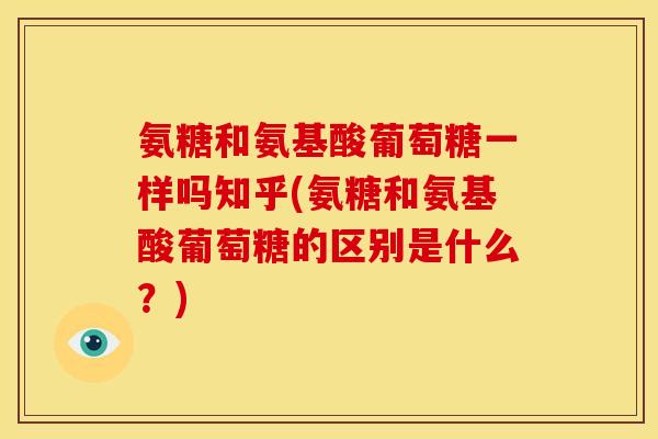 氨糖和氨基酸葡萄糖一样吗知乎(氨糖和氨基酸葡萄糖的区别是什么？)