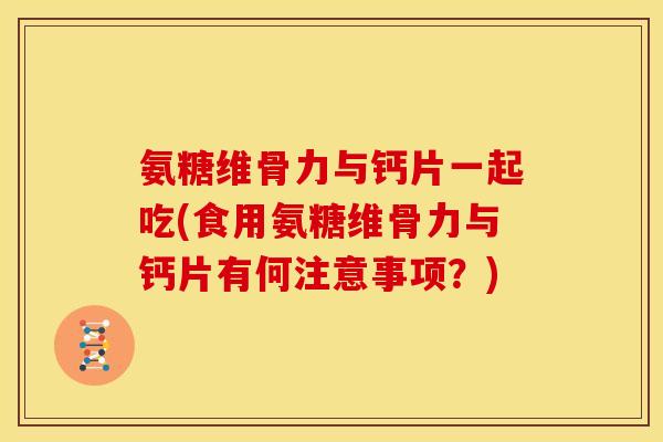 氨糖维骨力与钙片一起吃(食用氨糖维骨力与钙片有何注意事项？)