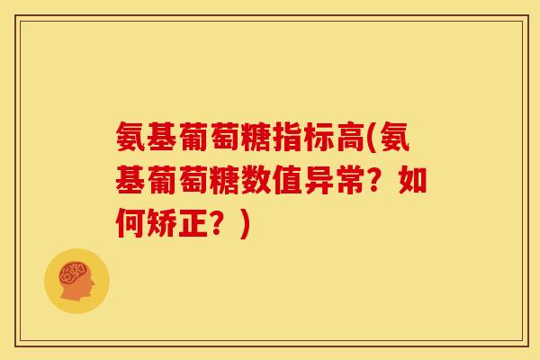 氨基葡萄糖指标高(氨基葡萄糖数值异常？如何矫正？)