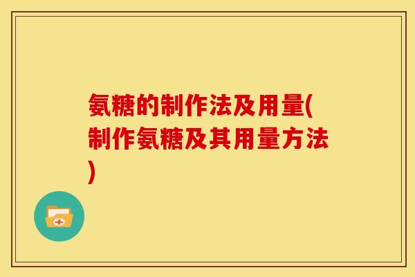 氨糖的制作法及用量(制作氨糖及其用量方法)