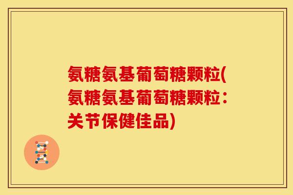 氨糖氨基葡萄糖颗粒(氨糖氨基葡萄糖颗粒：关节保健佳品)