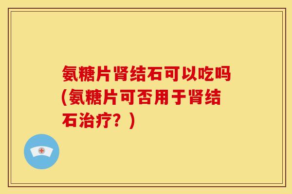 氨糖片肾结石可以吃吗(氨糖片可否用于肾结石治疗？)