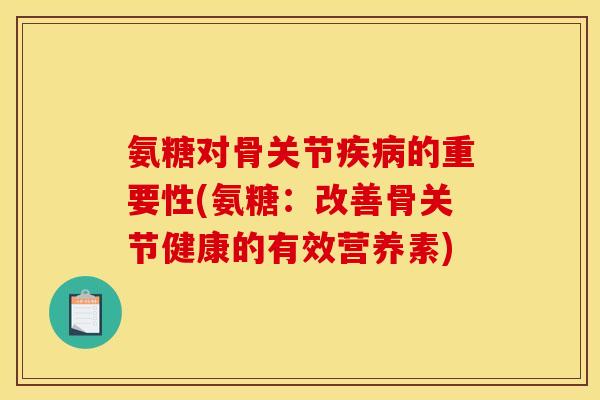 氨糖对骨关节疾病的重要性(氨糖：改善骨关节健康的有效营养素)