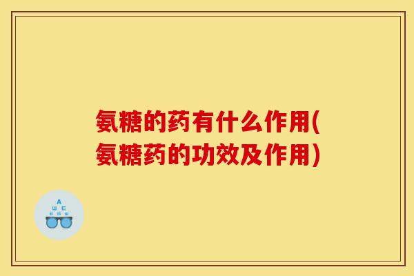 氨糖的药有什么作用(氨糖药的功效及作用)