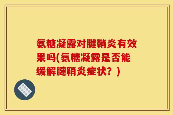 氨糖凝露对腱鞘炎有效果吗(氨糖凝露是否能缓解腱鞘炎症状？)