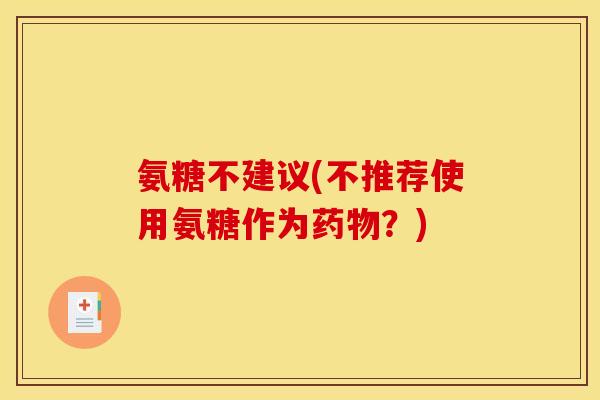 氨糖不建议(不推荐使用氨糖作为药物？)