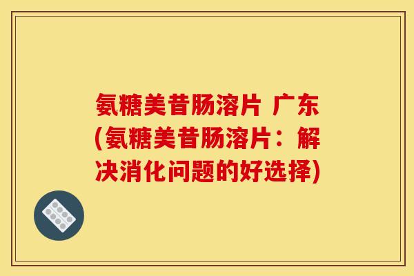 氨糖美昔肠溶片 广东(氨糖美昔肠溶片：解决消化问题的好选择)