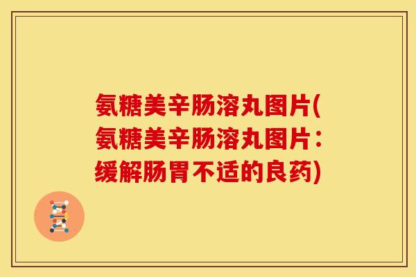 氨糖美辛肠溶丸图片(氨糖美辛肠溶丸图片：缓解肠胃不适的良药)