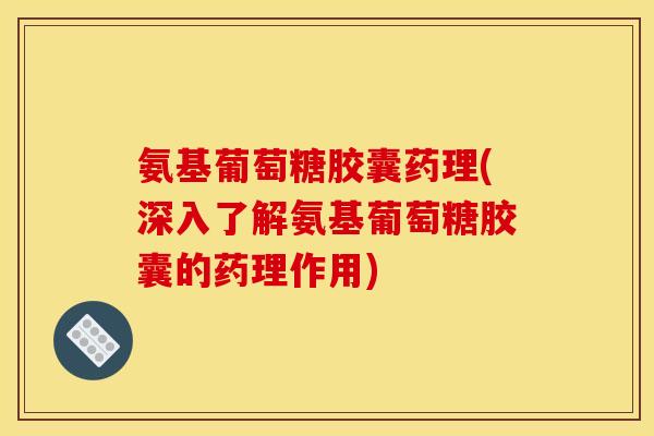 氨基葡萄糖胶囊药理(深入了解氨基葡萄糖胶囊的药理作用)