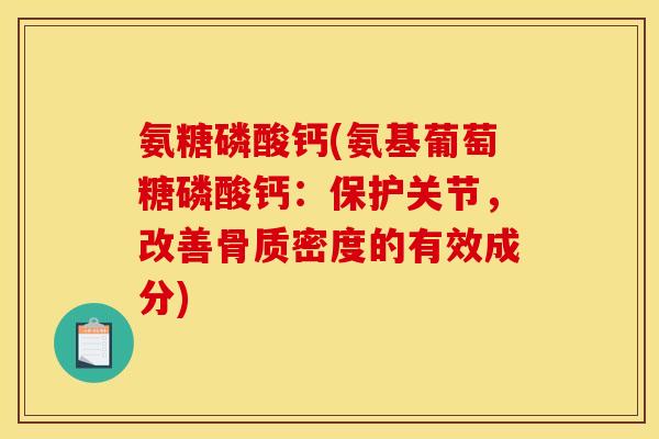 氨糖磷酸钙(氨基葡萄糖磷酸钙：保护关节，改善骨质密度的有效成分)