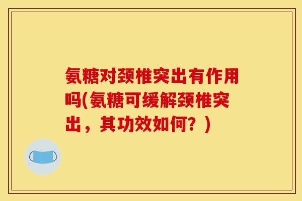 氨糖对颈椎突出有作用吗(氨糖可缓解颈椎突出，其功效如何？)