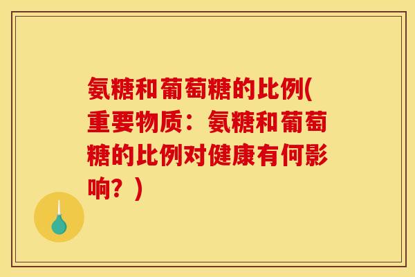 氨糖和葡萄糖的比例(重要物质：氨糖和葡萄糖的比例对健康有何影响？)