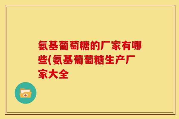 氨基葡萄糖的厂家有哪些(氨基葡萄糖生产厂家大全