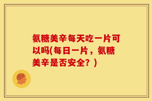 氨糖美辛每天吃一片可以吗(每日一片，氨糖美辛是否安全？)
