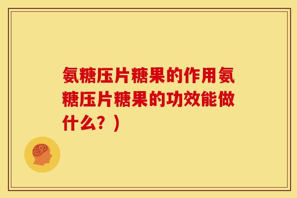 氨糖压片糖果的作用氨糖压片糖果的功效能做什么？)
