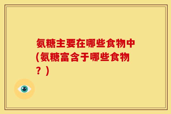 氨糖主要在哪些食物中(氨糖富含于哪些食物？)