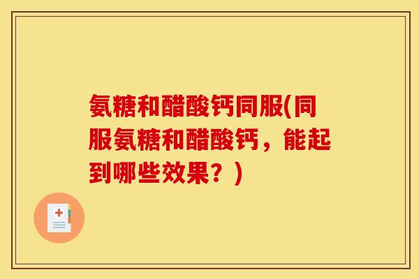氨糖和醋酸钙同服(同服氨糖和醋酸钙，能起到哪些效果？)