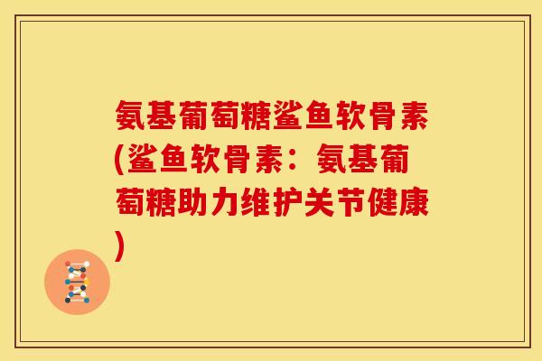 氨基葡萄糖鲨鱼软骨素(鲨鱼软骨素：氨基葡萄糖助力维护关节健康)