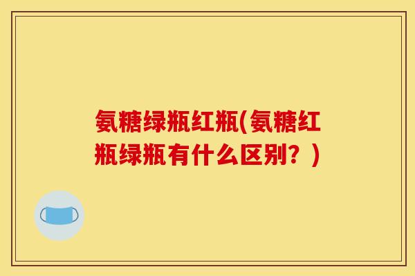 氨糖绿瓶红瓶(氨糖红瓶绿瓶有什么区别？)
