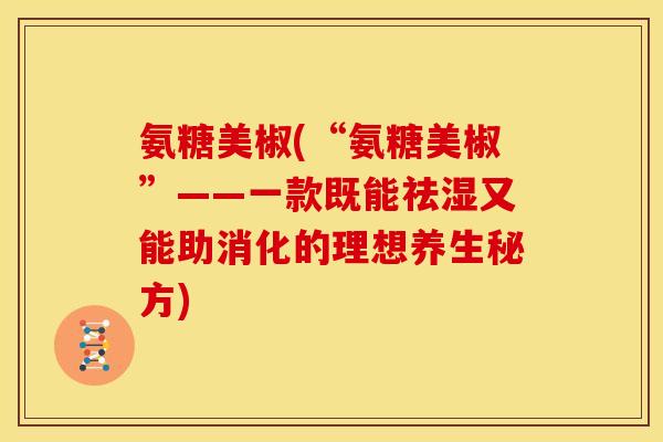 氨糖美椒(“氨糖美椒”——一款既能祛湿又能助消化的理想养生秘方)