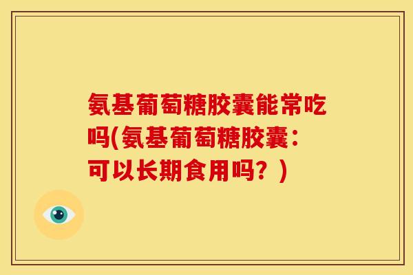 氨基葡萄糖胶囊能常吃吗(氨基葡萄糖胶囊：可以长期食用吗？)