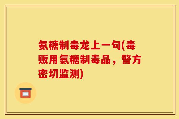 氨糖制毒龙上一句(毒贩用氨糖制毒品，警方密切监测)