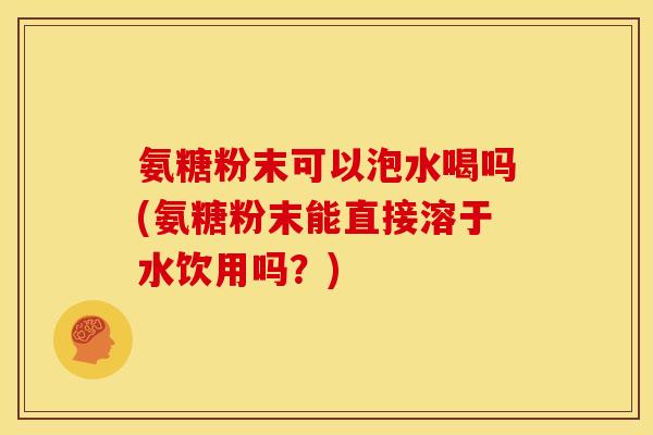 氨糖粉末可以泡水喝吗(氨糖粉末能直接溶于水饮用吗？)