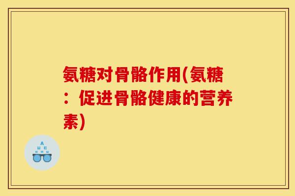 氨糖对骨骼作用(氨糖：促进骨骼健康的营养素)