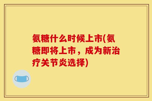 氨糖什么时候上市(氨糖即将上市，成为新治疗关节炎选择)