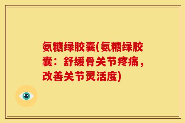 氨糖绿胶囊(氨糖绿胶囊：舒缓骨关节疼痛，改善关节灵活度)