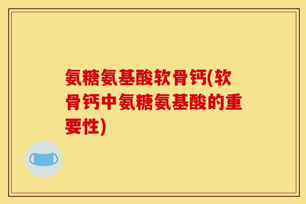 氨糖氨基酸软骨钙(软骨钙中氨糖氨基酸的重要性)