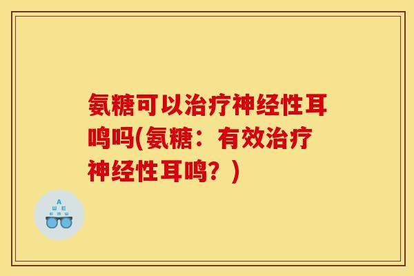 氨糖可以治疗神经性耳鸣吗(氨糖：有效治疗神经性耳鸣？)